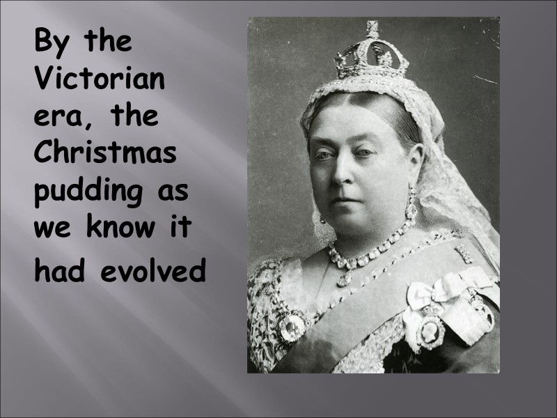 By the Victorian era, the Christmas pudding as we know it  had evolved